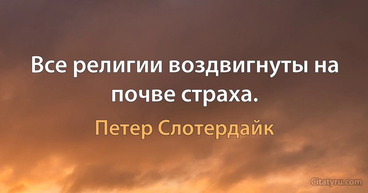 Все религии воздвигнуты на почве страха. (Петер Слотердайк)