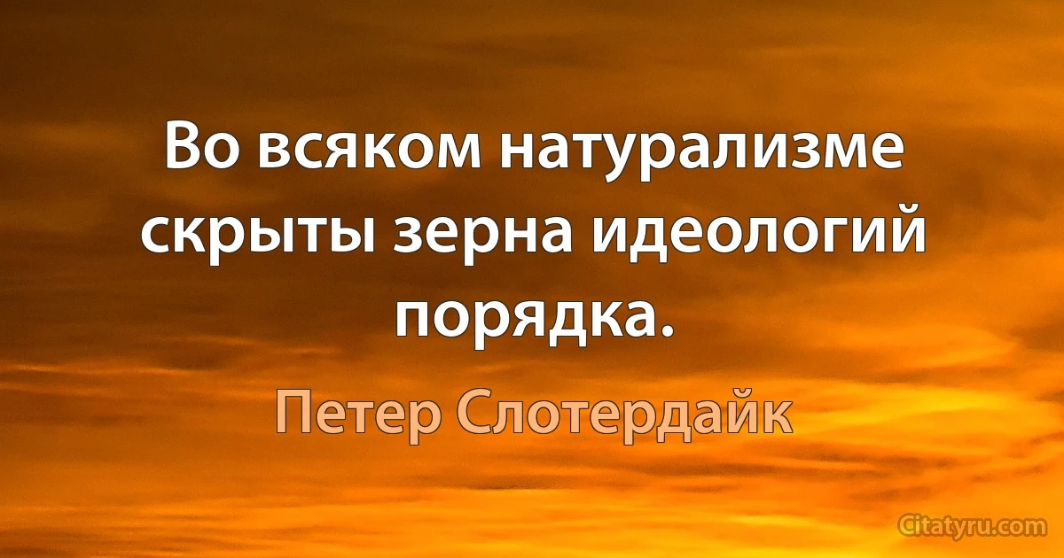 Во всяком натурализме скрыты зерна идеологий порядка. (Петер Слотердайк)