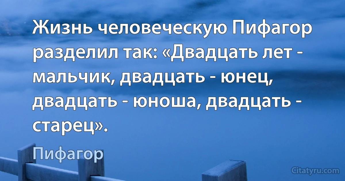 Жизнь человеческую Пифагор разделил так: «Двадцать лет - мальчик, двадцать - юнец, двадцать - юноша, двадцать - старец». (Пифагор)