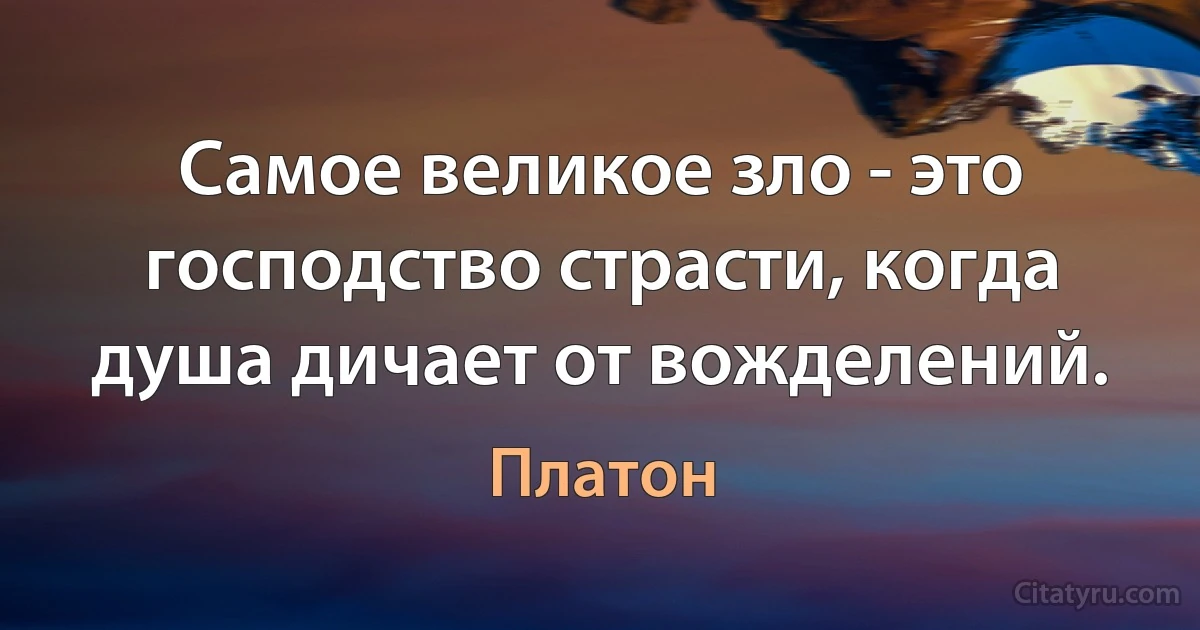 Самое великое зло - это господство страсти, когда душа дичает от вожделений. (Платон)