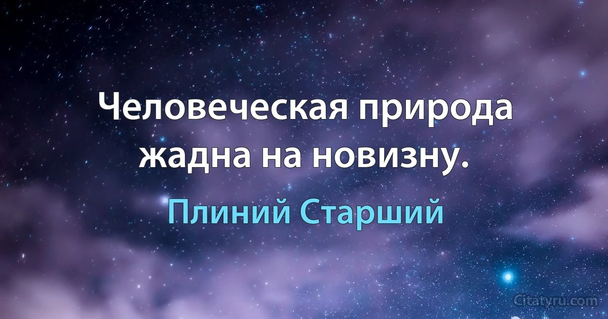 Человеческая природа жадна на новизну. (Плиний Старший)