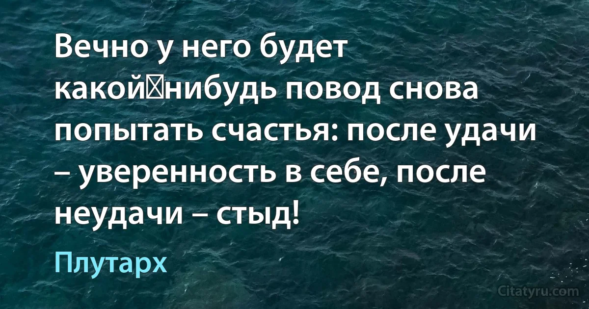 Вечно у него будет какой‑нибудь повод снова попытать счастья: после удачи – уверенность в себе, после неудачи – стыд! (Плутарх)