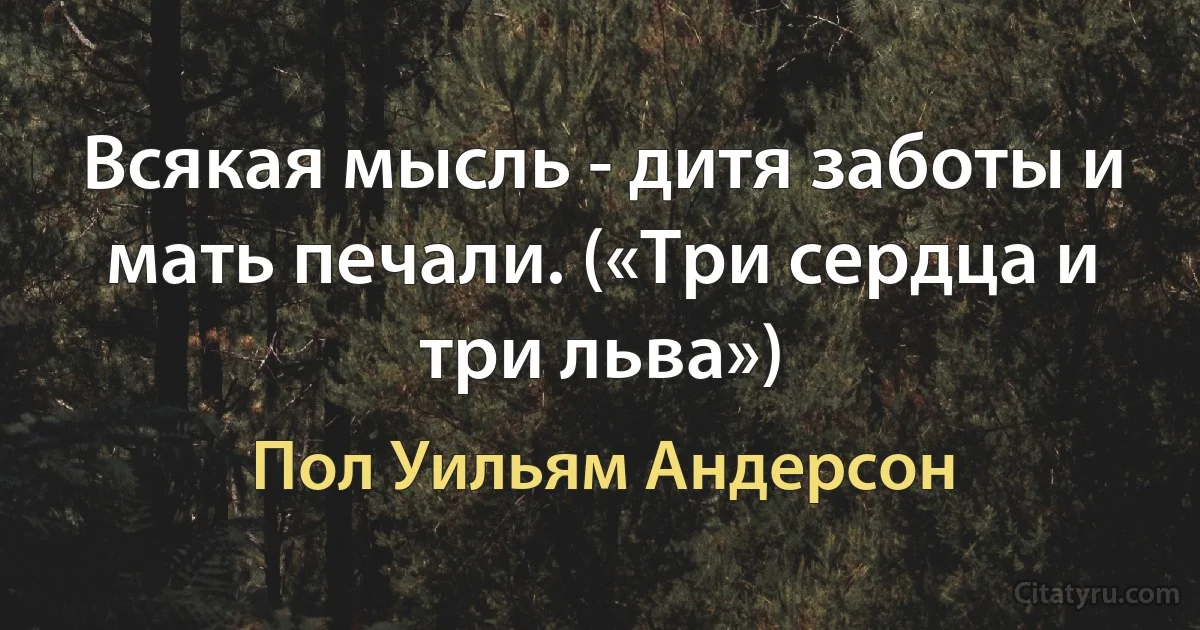 Всякая мысль - дитя заботы и мать печали. («Три сердца и три льва») (Пол Уильям Андерсон)