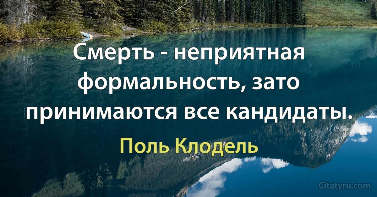 Смерть - неприятная формальность, зато принимаются все кандидаты. (Поль Клодель)