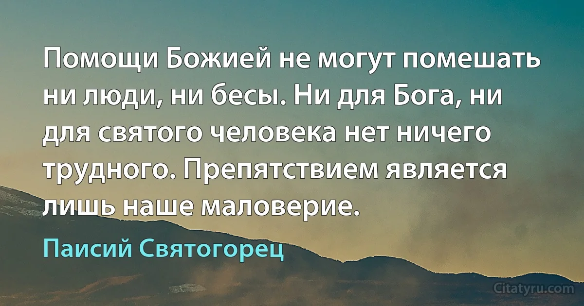 Помощи Божией не могут помешать ни люди, ни бесы. Ни для Бога, ни для святого человека нет ничего трудного. Препятствием является лишь наше маловерие. (Паисий Святогорец)