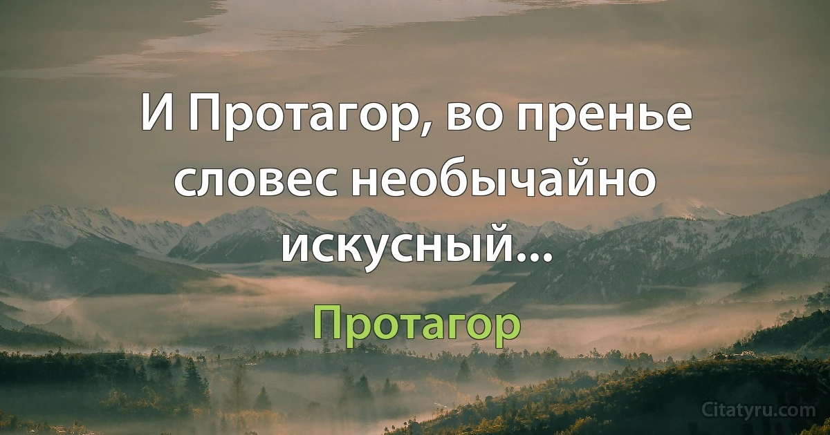 И Протагор, во пренье словес необычайно искусный... (Протагор)