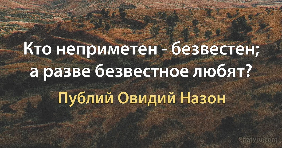 Кто неприметен - безвестен; а разве безвестное любят? (Публий Овидий Назон)