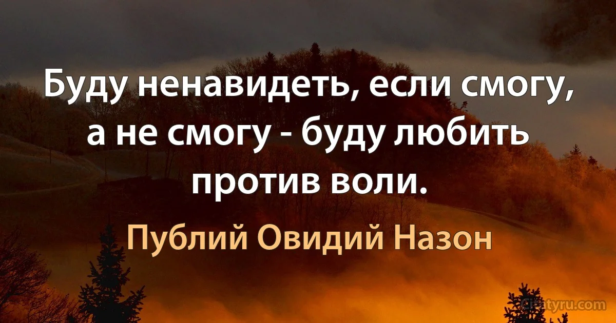 Буду ненавидеть, если смогу, а не смогу - буду любить против воли. (Публий Овидий Назон)