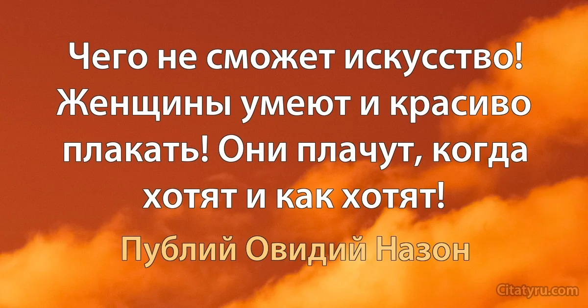 Чего не сможет искусство! Женщины умеют и красиво плакать! Они плачут, когда хотят и как хотят! (Публий Овидий Назон)