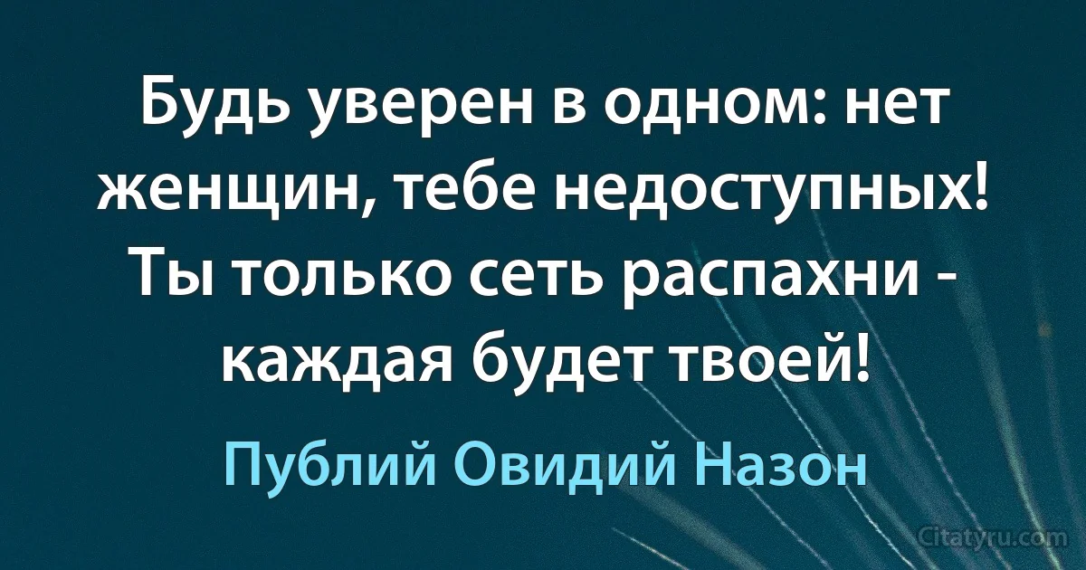 Будь уверен в одном: нет женщин, тебе недоступных! Ты только сеть распахни - каждая будет твоей! (Публий Овидий Назон)