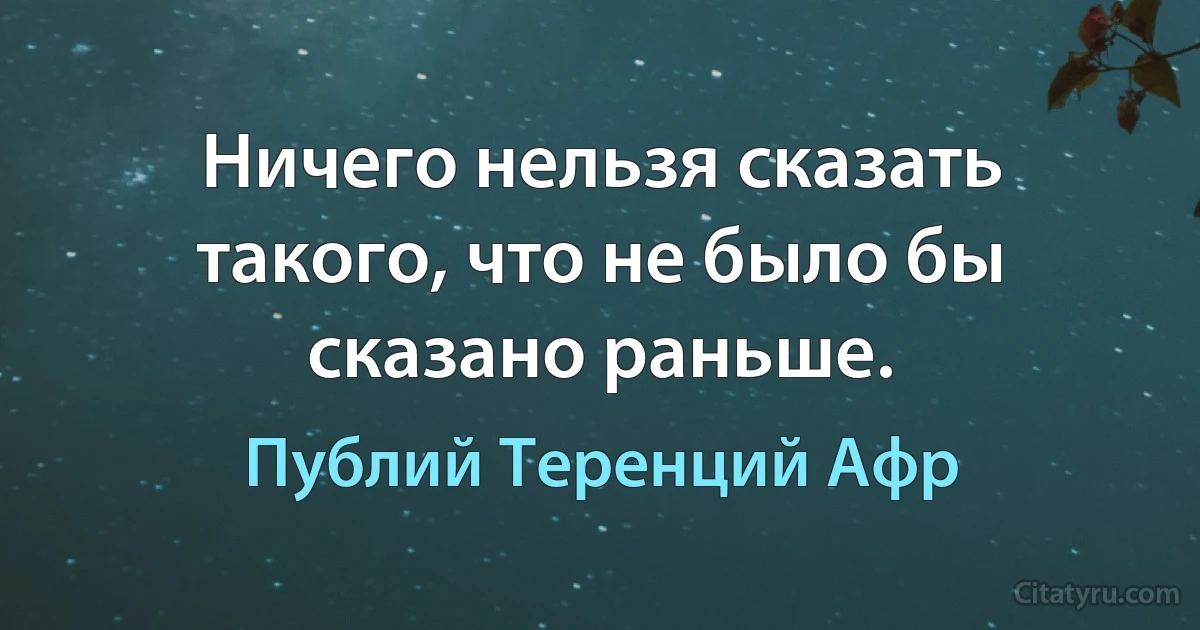 Ничего нельзя сказать такого, что не было бы сказано раньше. (Публий Теренций Афр)