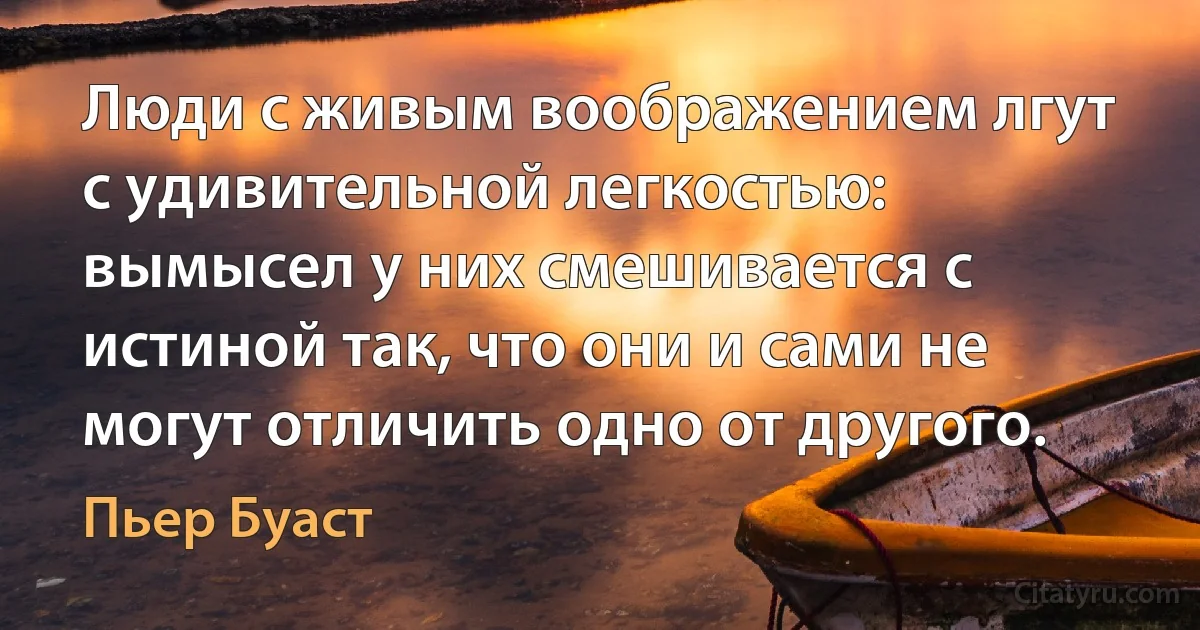 Люди с живым воображением лгут с удивительной легкостью: вымысел у них смешивается с истиной так, что они и сами не могут отличить одно от другого. (Пьер Буаст)