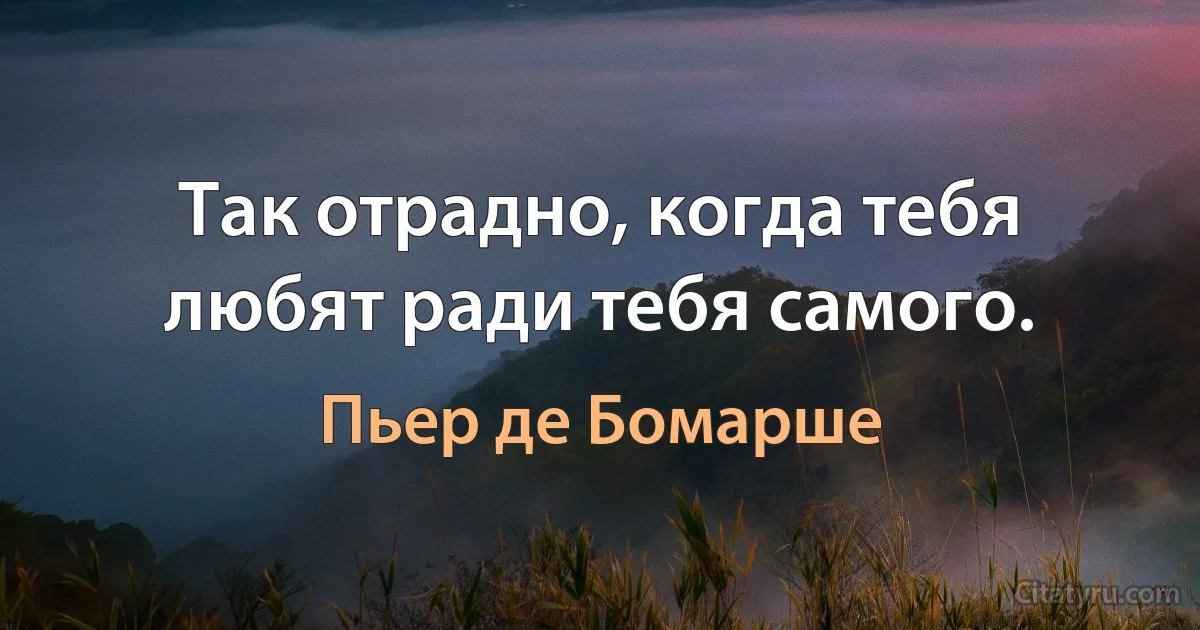 Так отрадно, когда тебя любят ради тебя самого. (Пьер де Бомарше)