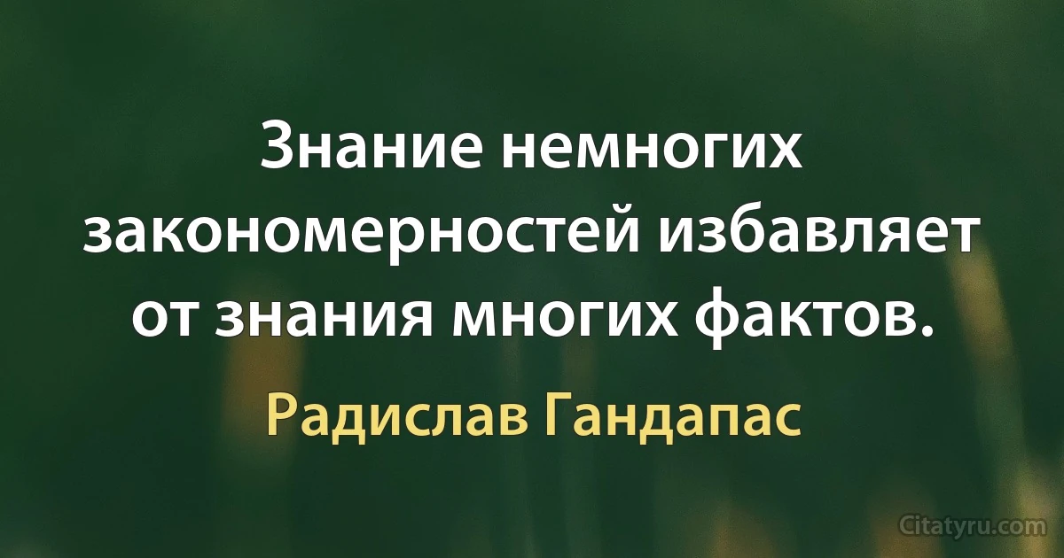 Знание немногих закономерностей избавляет от знания многих фактов. (Радислав Гандапас)