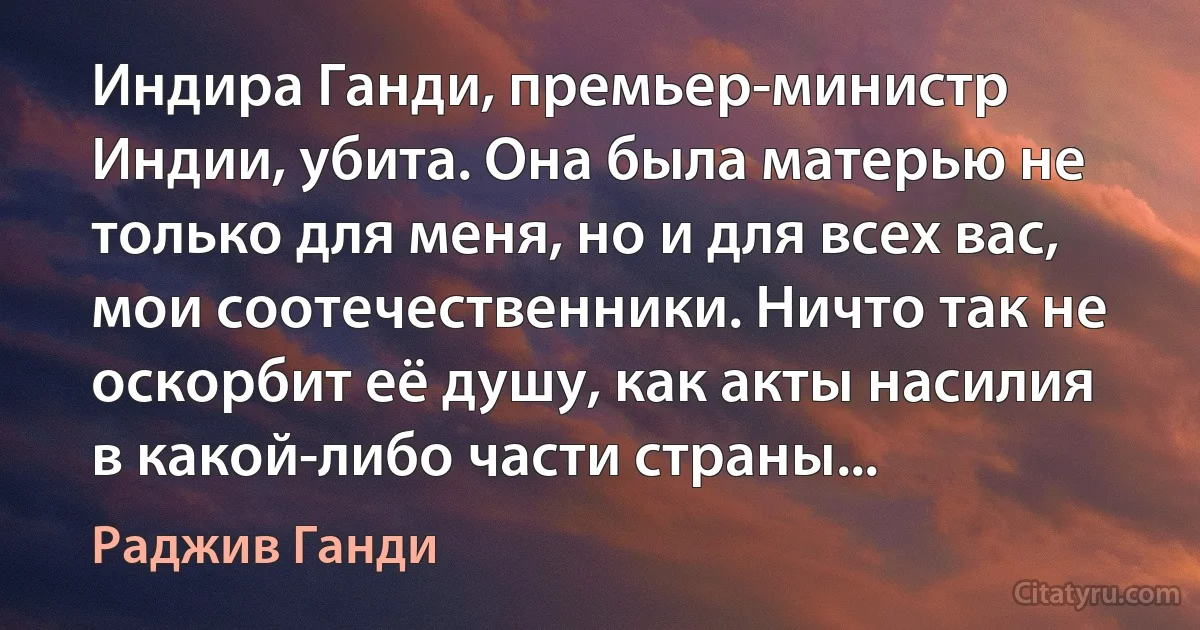 Индира Ганди, премьер-министр Индии, убита. Она была матерью не только для меня, но и для всех вас, мои соотечественники. Ничто так не оскорбит её душу, как акты насилия в какой-либо части страны... (Раджив Ганди)