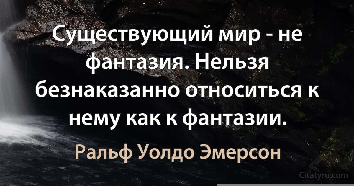 Существующий мир - не фантазия. Нельзя безнаказанно относиться к нему как к фантазии. (Ральф Уолдо Эмерсон)