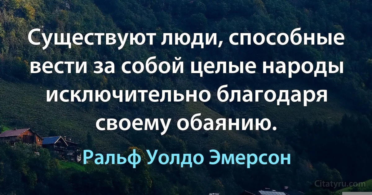 Существуют люди, способные вести за собой целые народы исключительно благодаря своему обаянию. (Ральф Уолдо Эмерсон)