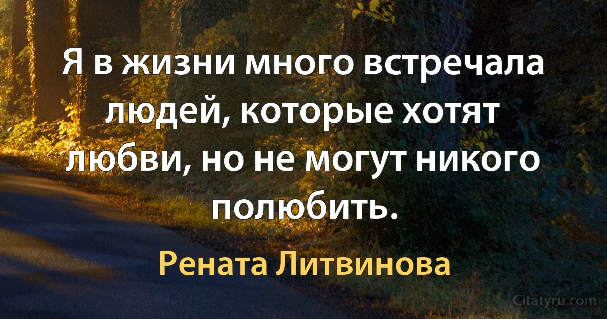 Я в жизни много встречала людей, которые хотят любви, но не могут никого полюбить. (Рената Литвинова)