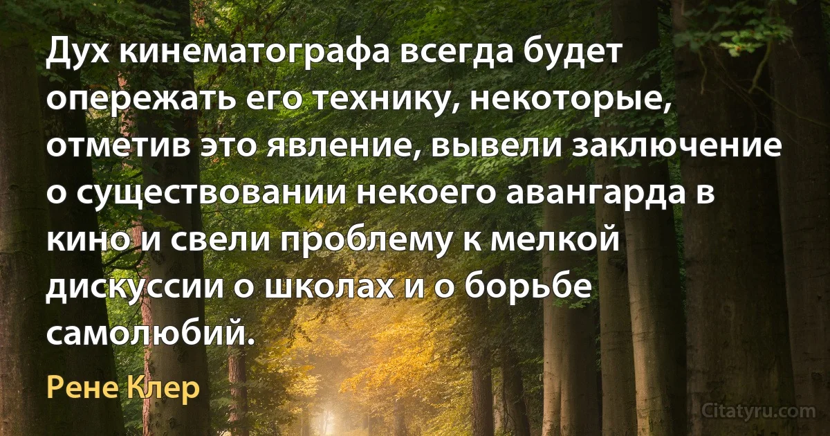 Дух кинематографа всегда будет опережать его технику, некоторые, отметив это явление, вывели заключение о существовании некоего авангарда в кино и свели проблему к мелкой дискуссии о школах и о борьбе самолюбий. (Рене Клер)