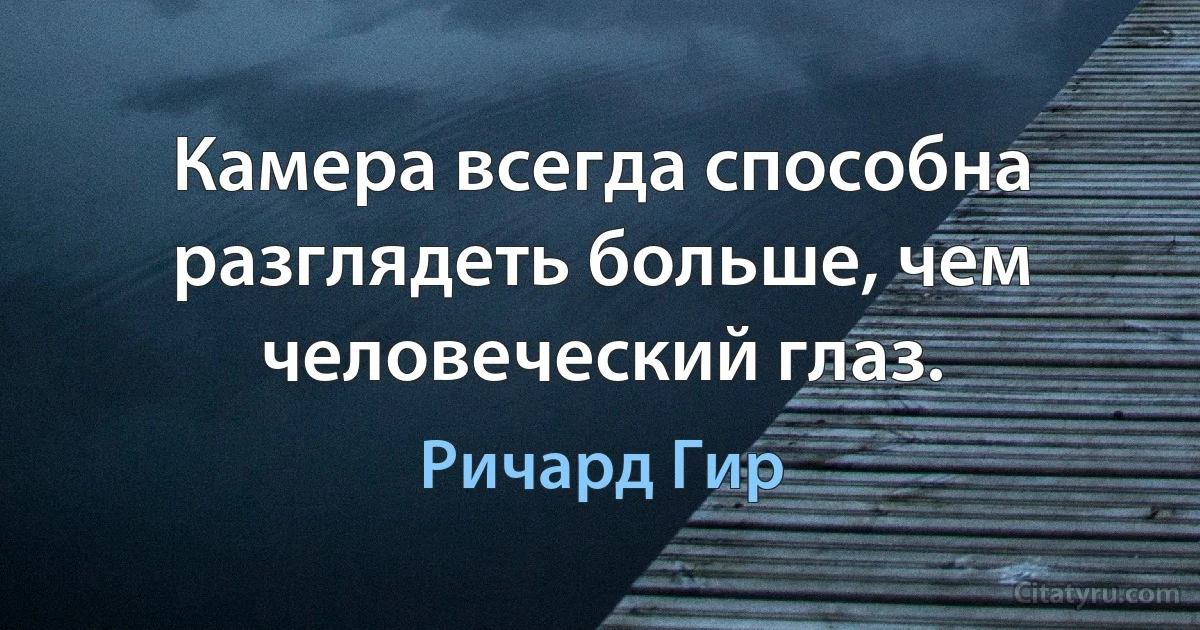 Камера всегда способна разглядеть больше, чем человеческий глаз. (Ричард Гир)