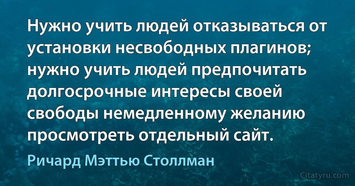 Нужно учить людей отказываться от установки несвободных плагинов; нужно учить людей предпочитать долгосрочные интересы своей свободы немедленному желанию просмотреть отдельный сайт. (Ричард Мэттью Столлман)