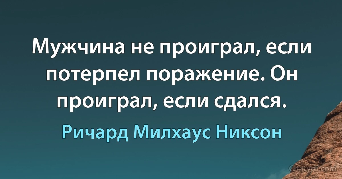 Мужчина не проиграл, если потерпел поражение. Он проиграл, если сдался. (Ричард Милхаус Никсон)