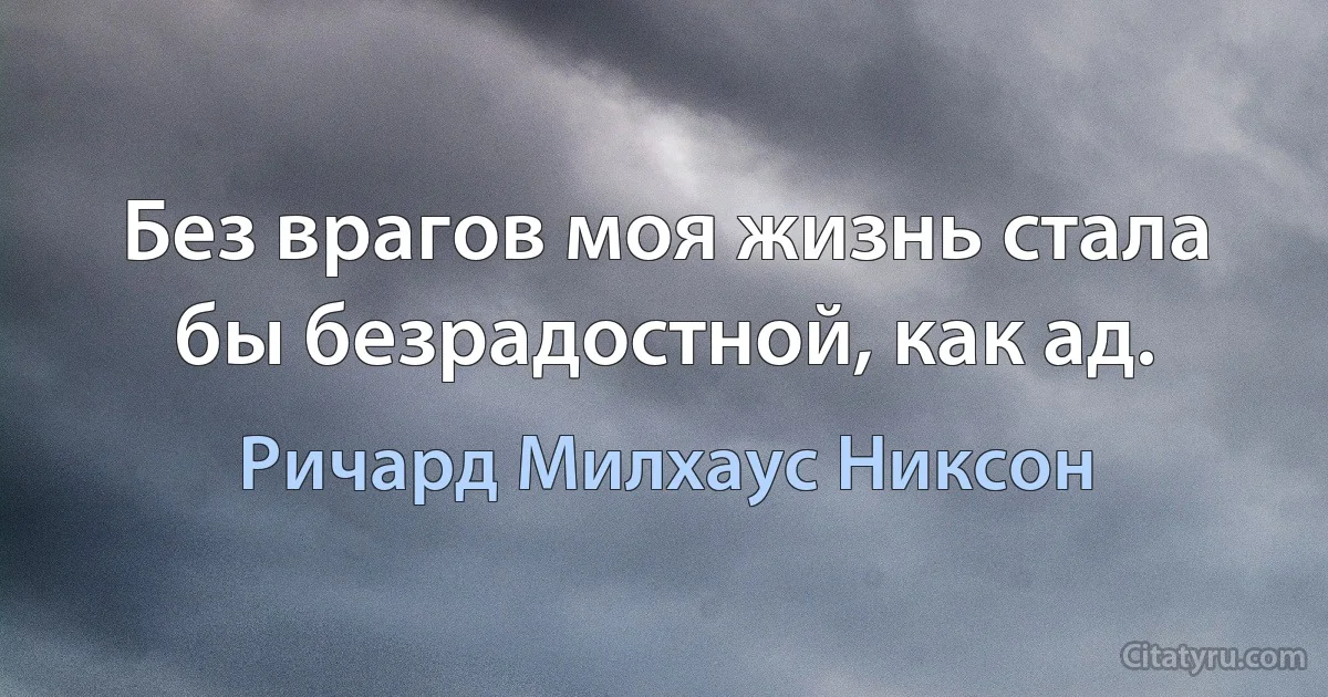 Без врагов моя жизнь стала бы безрадостной, как ад. (Ричард Милхаус Никсон)