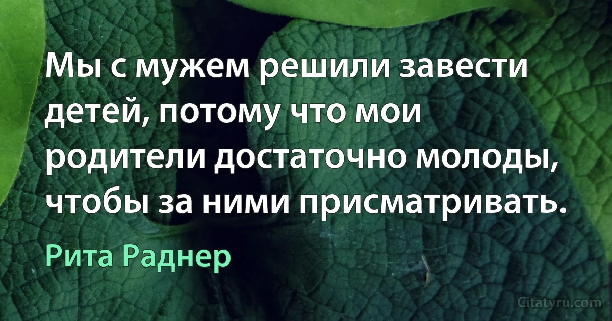 Мы с мужем решили завести детей, потому что мои родители достаточно молоды, чтобы за ними присматривать. (Рита Раднер)