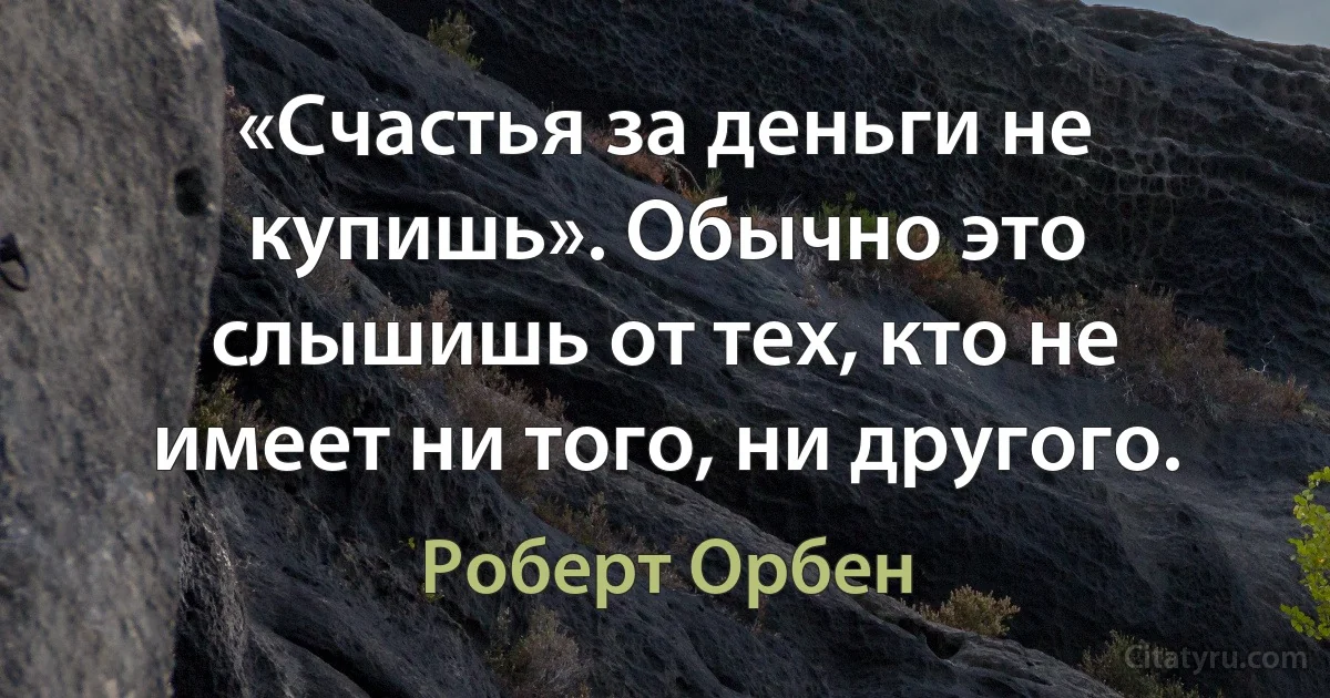 «Счастья за деньги не купишь». Обычно это слышишь от тех, кто не имеет ни того, ни другого. (Роберт Орбен)