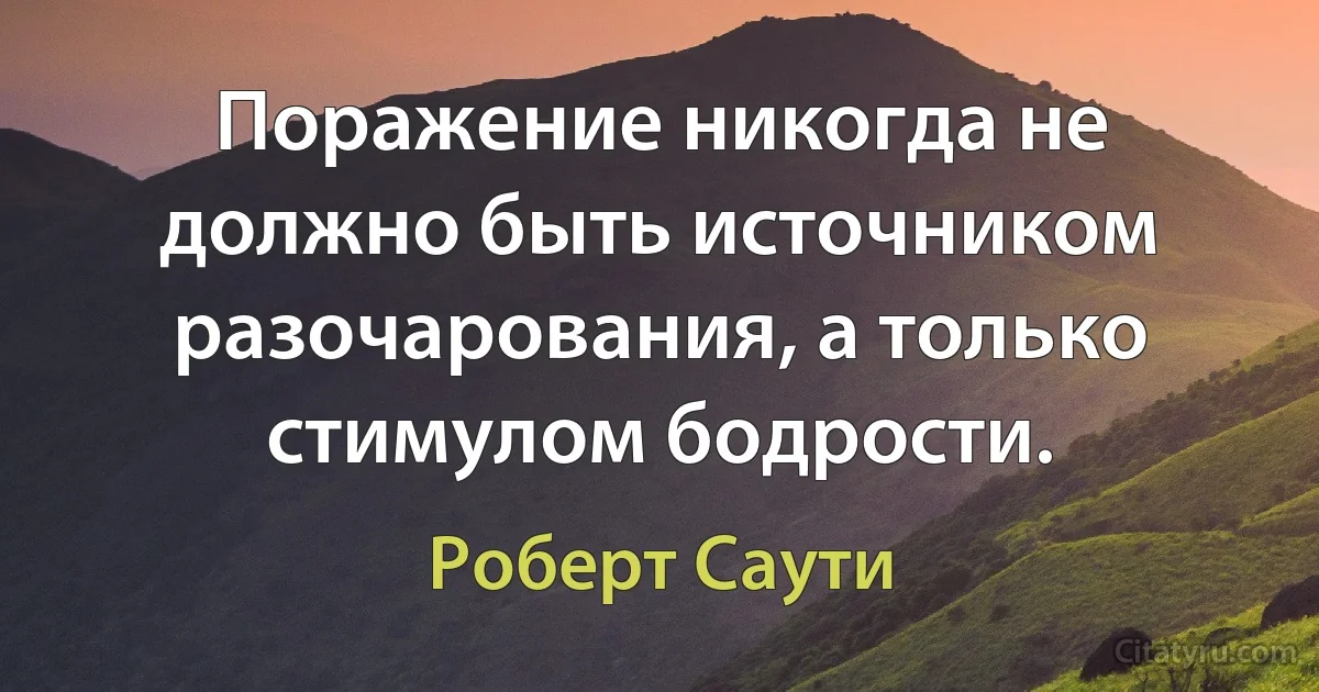 Поражение никогда не должно быть источником разочарования, а только стимулом бодрости. (Роберт Саути)