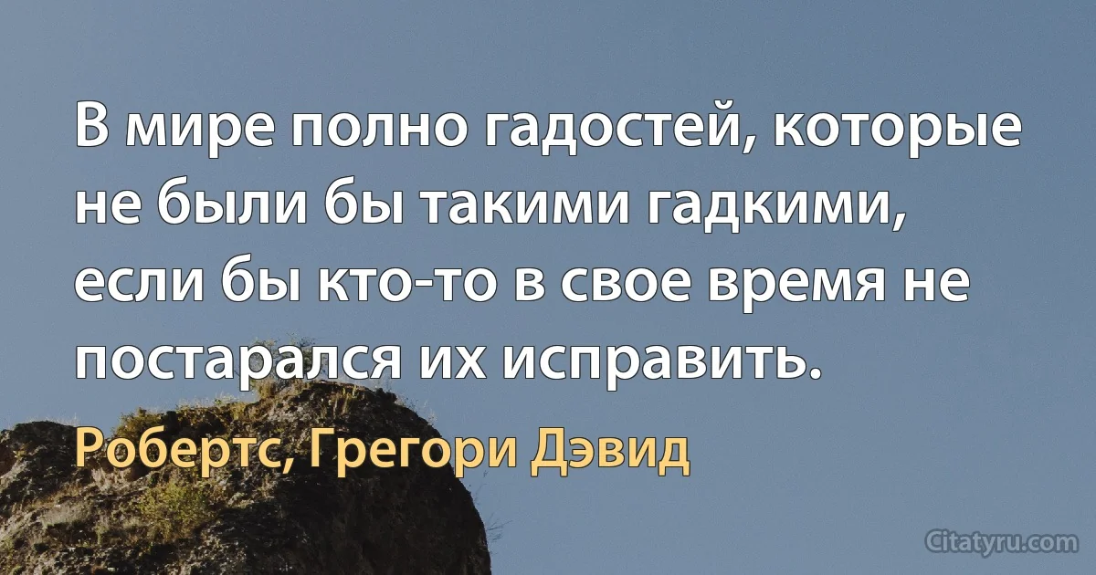 В мире полно гадостей, которые не были бы такими гадкими, если бы кто-то в свое время не постарался их исправить. (Робертс, Грегори Дэвид)