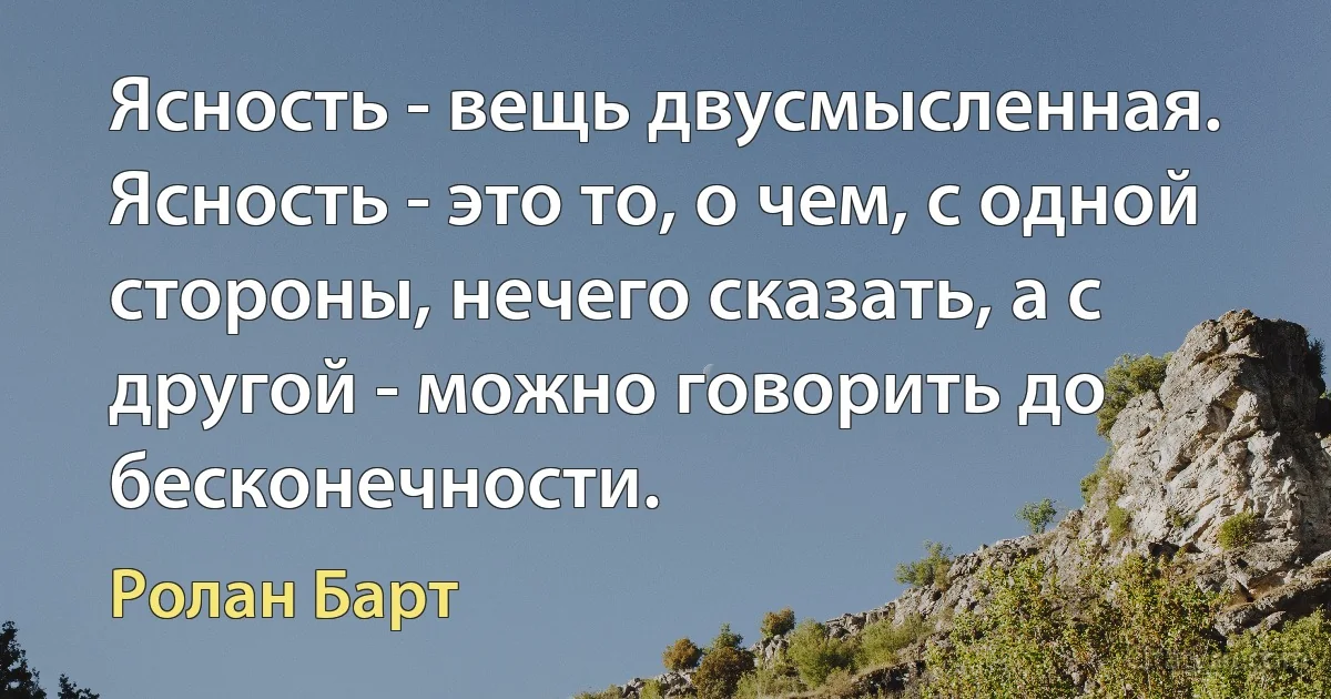 Ясность - вещь двусмысленная. Ясность - это то, о чем, с одной стороны, нечего сказать, а с другой - можно говорить до бесконечности. (Ролан Барт)