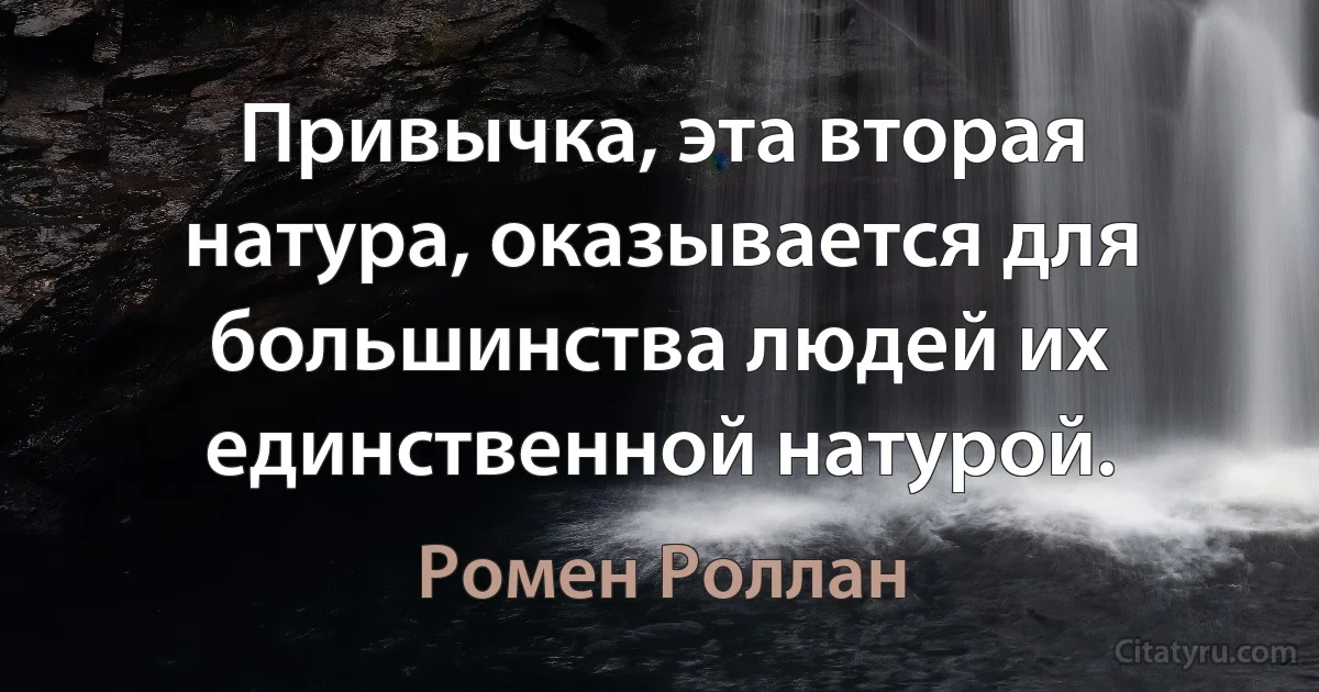 Привычка, эта вторая натура, оказывается для большинства людей их единственной натурой. (Ромен Роллан)