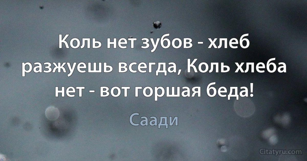 Коль нет зубов - хлеб разжуешь всегда, Коль хлеба нет - вот горшая беда! (Саади)