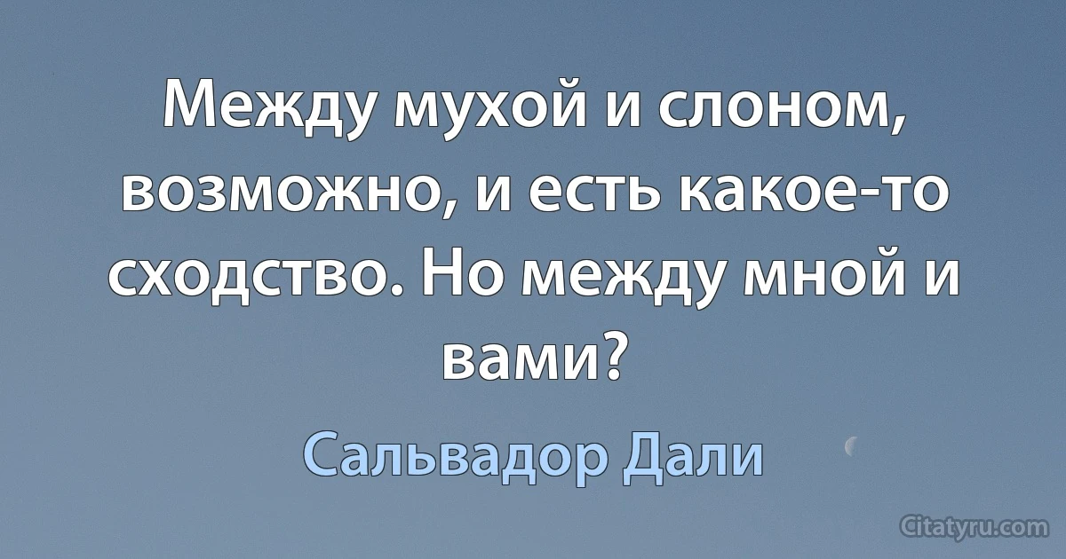 Между мухой и слоном, возможно, и есть какое-то сходство. Но между мной и вами? (Сальвадор Дали)