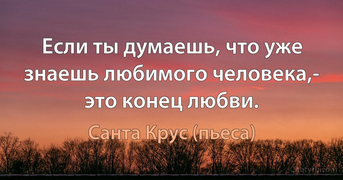 Если ты думаешь, что уже знаешь любимого человека,- это конец любви. (Санта Крус (пьеса))