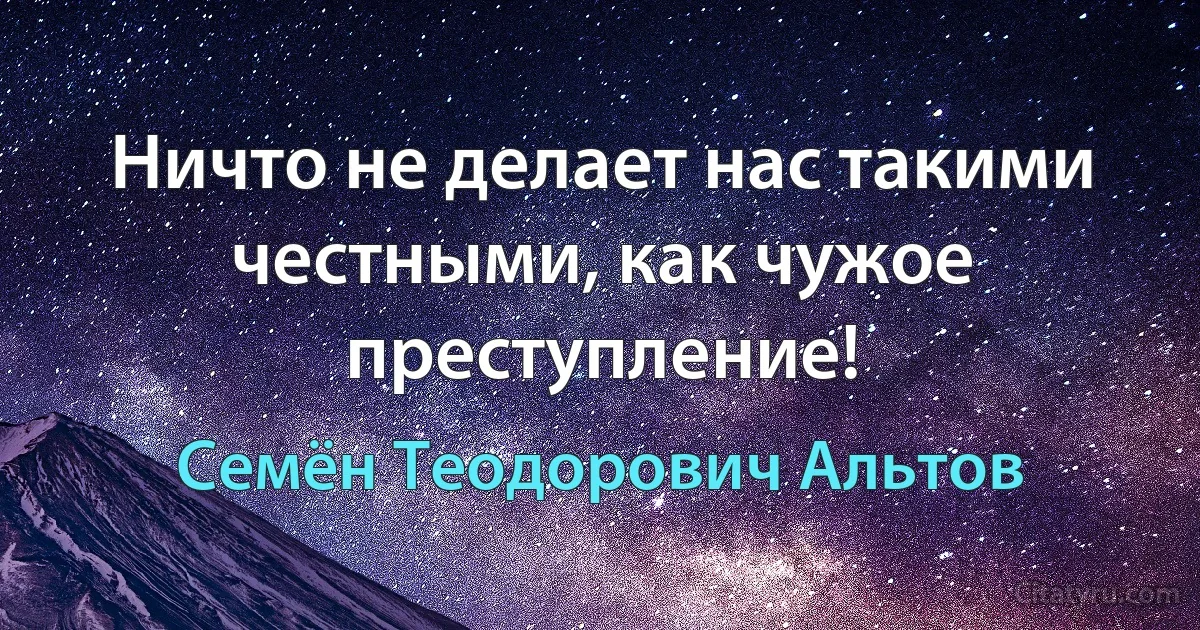 Ничто не делает нас такими честными, как чужое преступление! (Семён Теодорович Альтов)