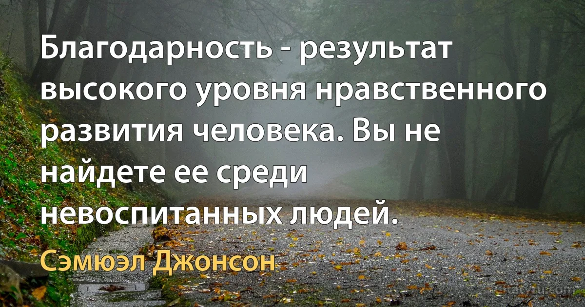 Благодарность - результат высокого уровня нравственного развития человека. Вы не найдете ее среди невоспитанных людей. (Сэмюэл Джонсон)