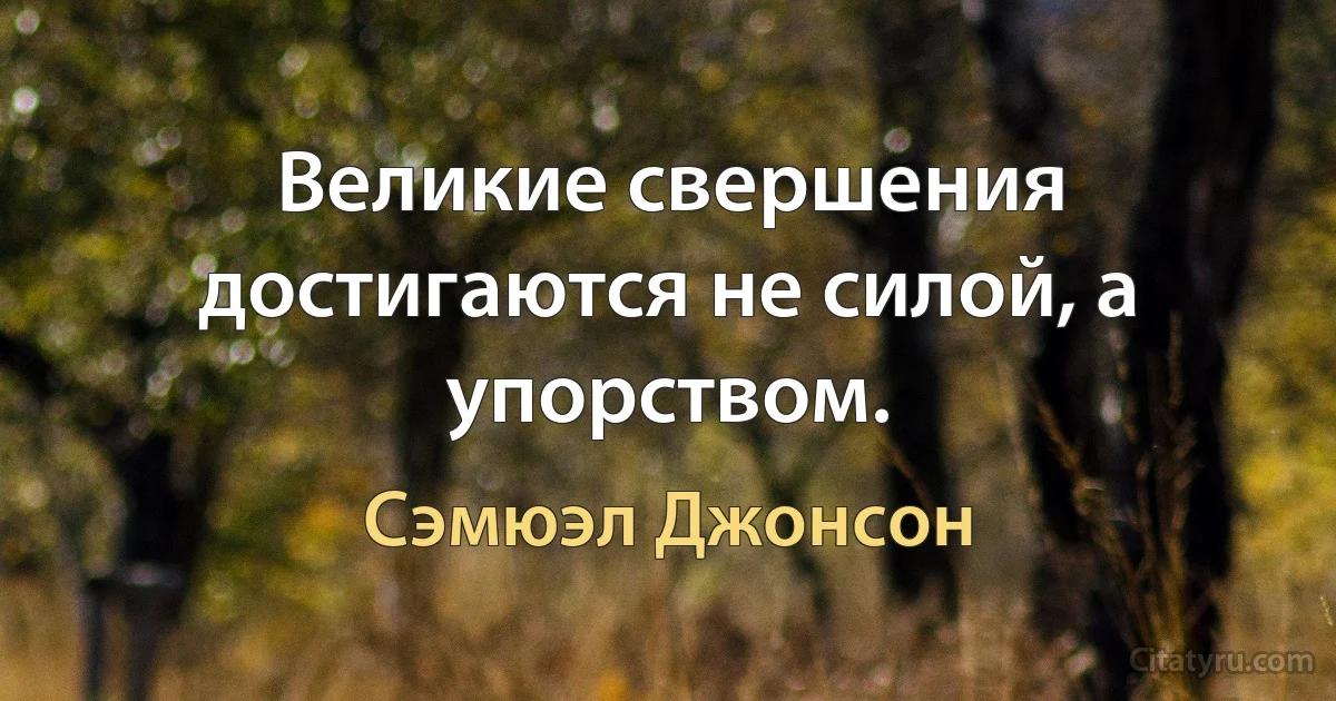 Великие свершения достигаются не силой, а упорством. (Сэмюэл Джонсон)