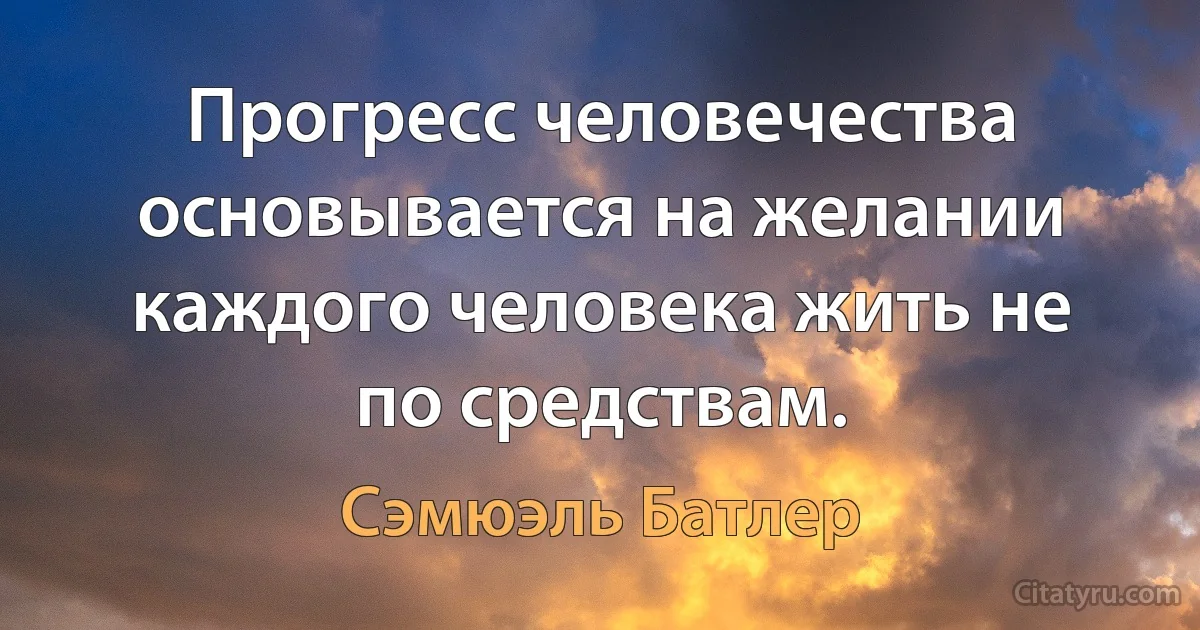 Прогресс человечества основывается на желании каждого человека жить не по средствам. (Сэмюэль Батлер)