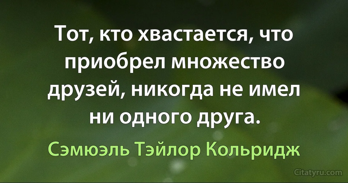 Тот, кто хвастается, что приобрел множество друзей, никогда не имел ни одного друга. (Сэмюэль Тэйлор Кольридж)