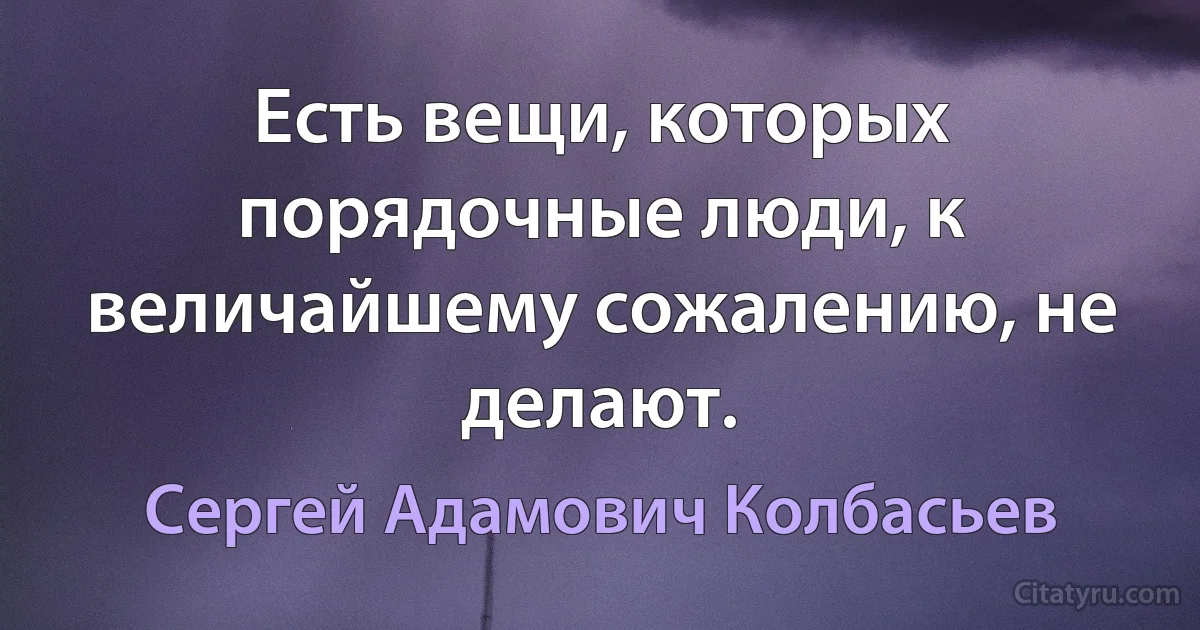 Есть вещи, которых порядочные люди, к величайшему сожалению, не делают. (Сергей Адамович Колбасьев)