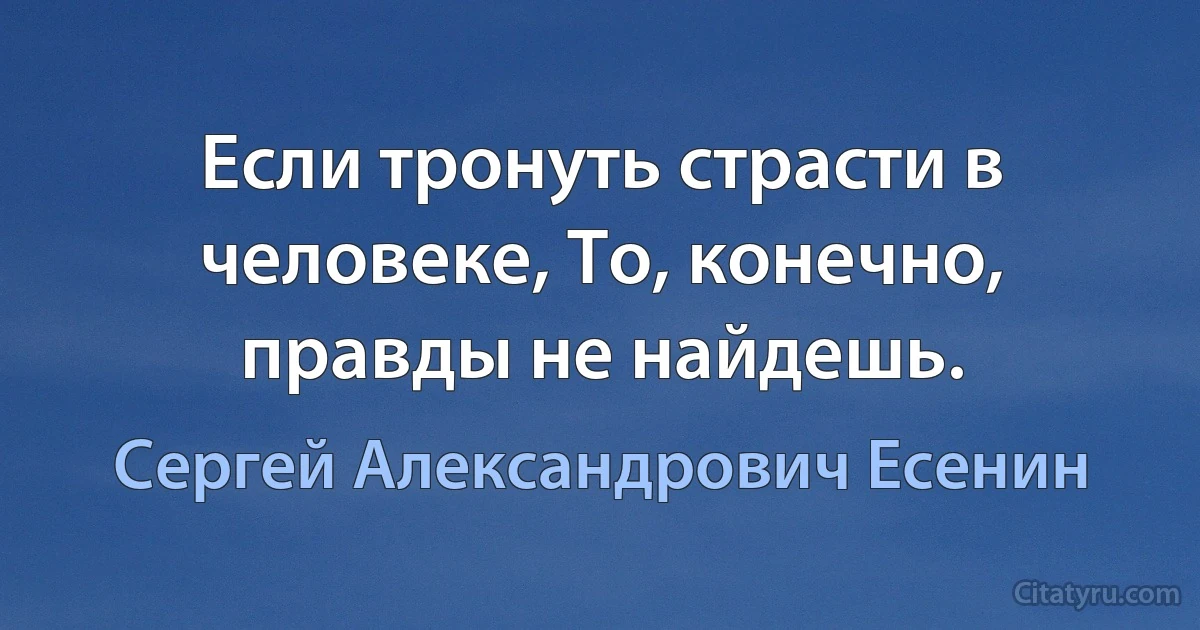 Если тронуть страсти в человеке, То, конечно, правды не найдешь. (Сергей Александрович Есенин)