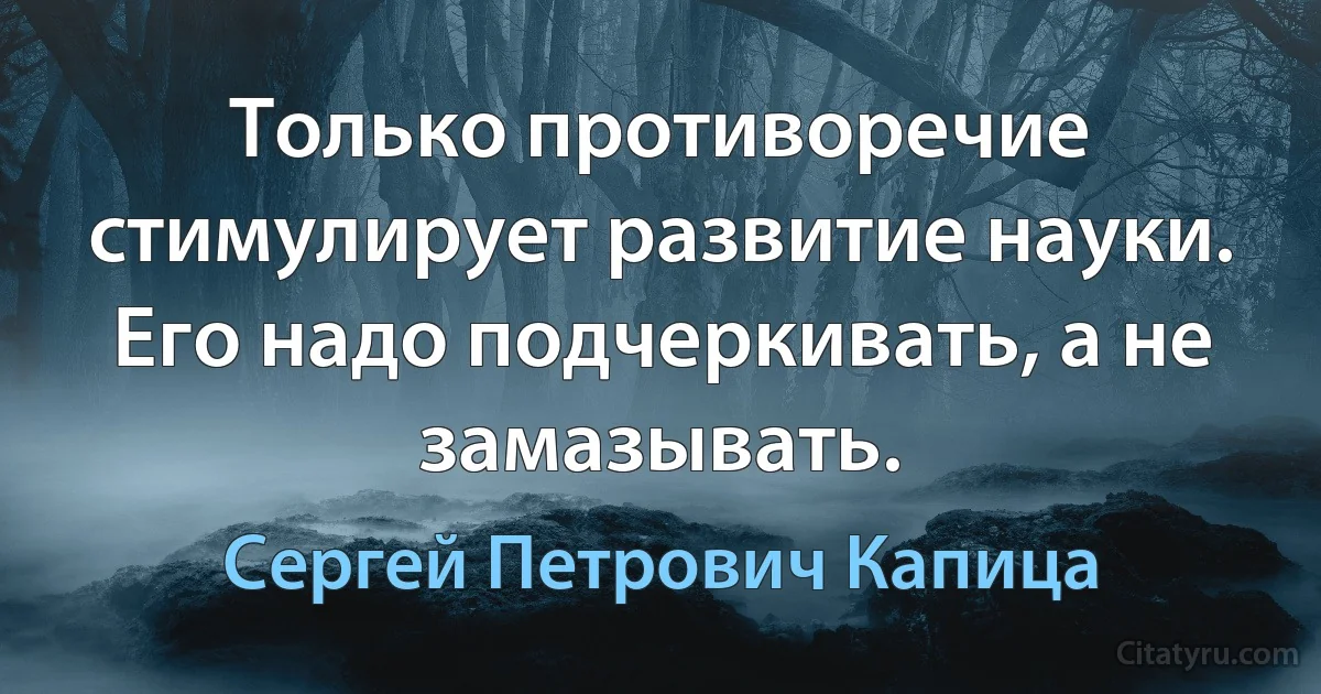 Только противоречие стимулирует развитие науки. Его надо подчеркивать, а не замазывать. (Сергей Петрович Капица)