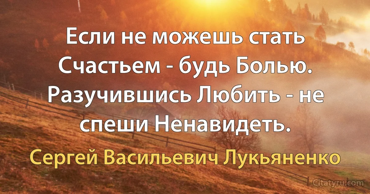 Если не можешь стать Счастьем - будь Болью. Разучившись Любить - не спеши Ненавидеть. (Сергей Васильевич Лукьяненко)