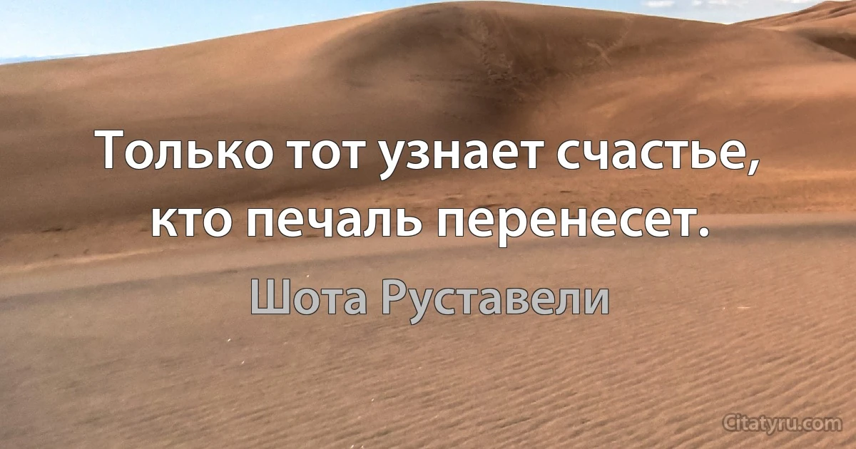 Только тот узнает счастье, кто печаль перенесет. (Шота Руставели)