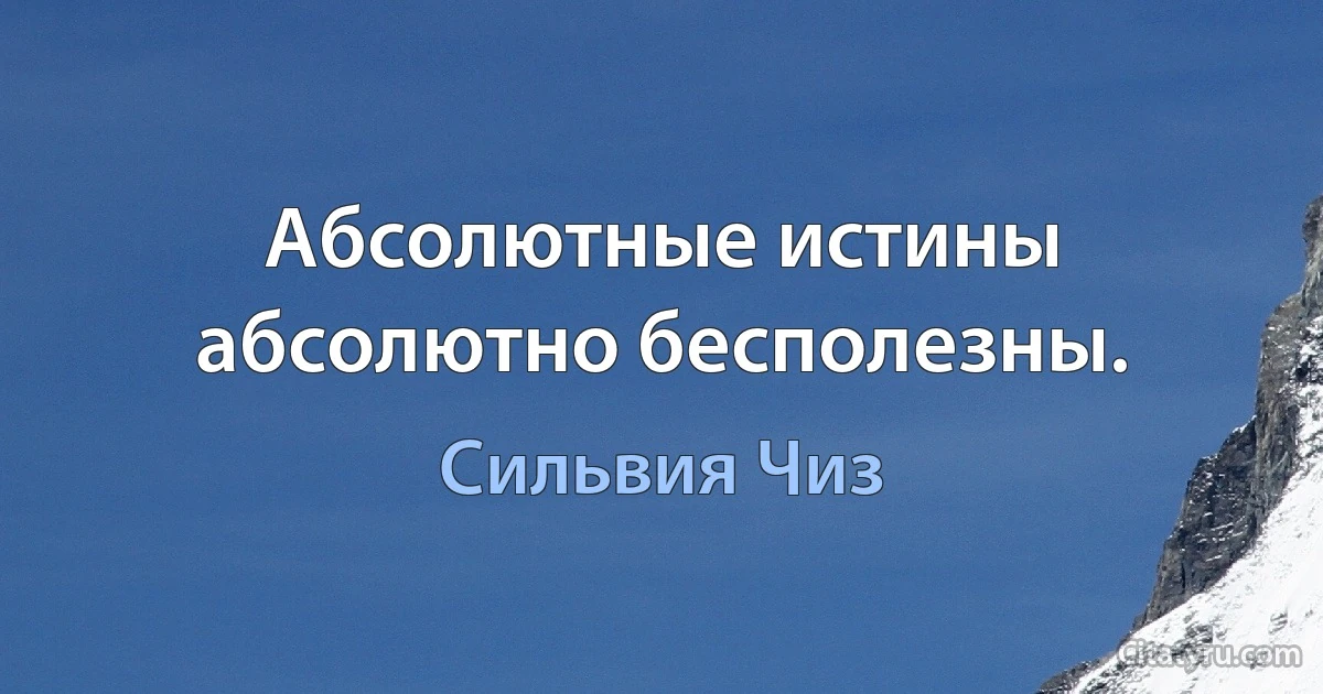 Абсолютные истины абсолютно бесполезны. (Сильвия Чиз)