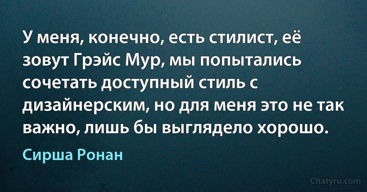 У меня, конечно, есть стилист, её зовут Грэйс Мур, мы попытались сочетать доступный стиль с дизайнерским, но для меня это не так важно, лишь бы выглядело хорошо. (Сирша Ронан)