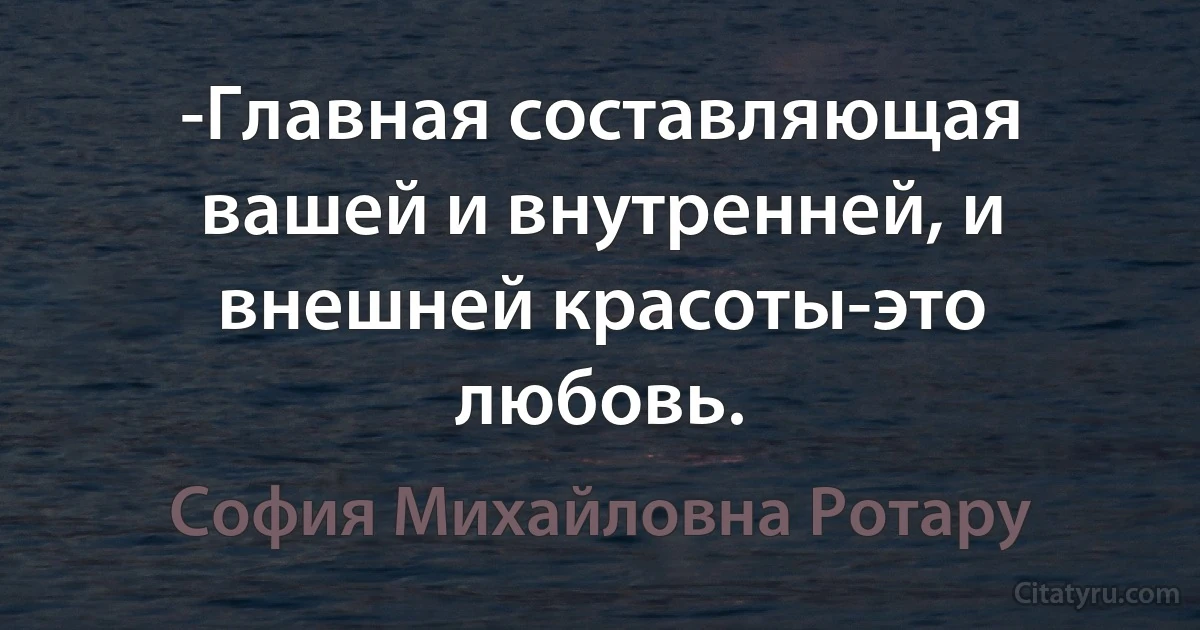 -Главная составляющая вашей и внутренней, и внешней красоты-это любовь. (София Михайловна Ротару)