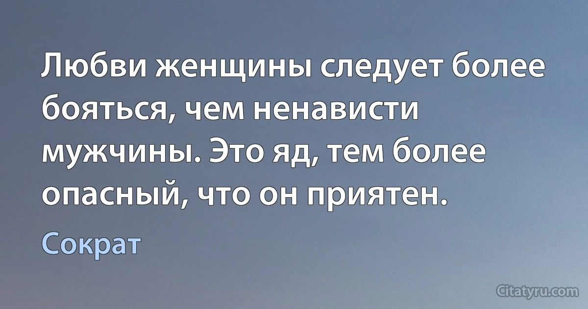 Любви женщины следует более бояться, чем ненависти мужчины. Это яд, тем более опасный, что он приятен. (Сократ)